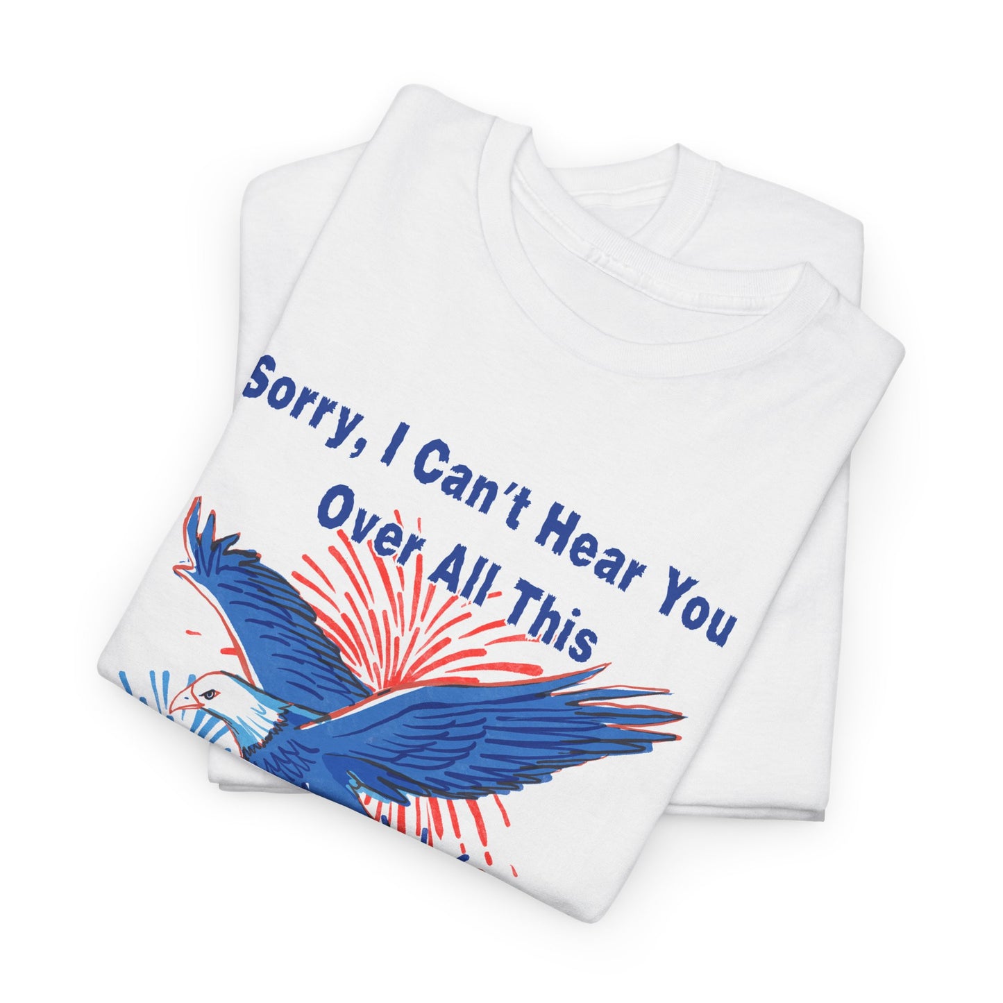 Patriotic Freedom Tee - Sorry I Can't Hear You Over All This Freedom Ringing